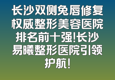 长沙双侧兔唇修复权威整形美容医院排名前十强！长沙易曦整形医院引领护航！