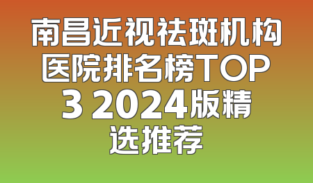 南昌近视祛斑机构医院排名榜TOP3 2024版精选推荐