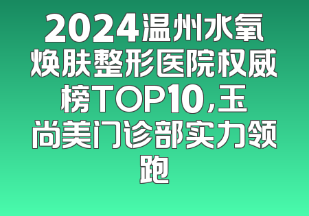 2024温州水氧焕肤整形医院权威榜TOP10，玉尚美门诊部实力领跑