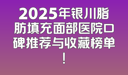 2025年银川脂肪填充面部医院口碑推荐与收藏榜单！