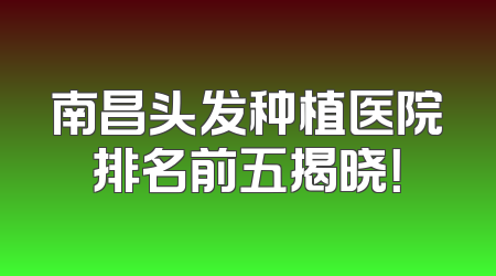 南昌头发种植医院排名前五揭晓！