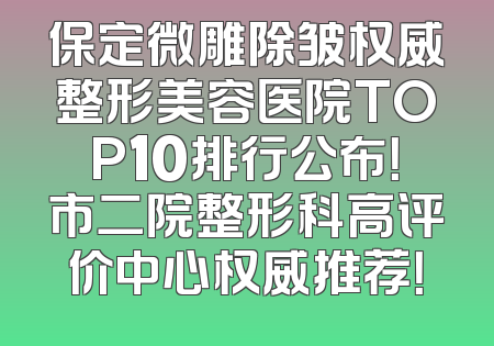 保定微雕除皱权威整形美容医院TOP10排行公布！市二院整形科高评价中心权威推荐！