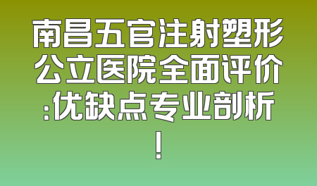 南昌五官注射塑形公立医院全面评价：优缺点专业剖析!