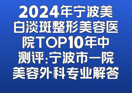 2024年宁波美白淡斑整形美容医院TOP10年中测评：宁波市一院美容外科专业解答