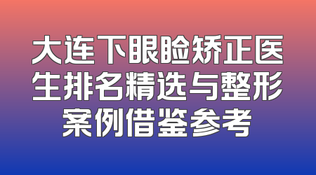 大连下眼睑矫正医生排名精选与整形案例借鉴参考