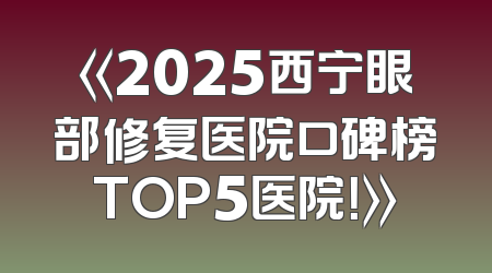 《2025西宁眼部修复医院口碑榜TOP5医院！》