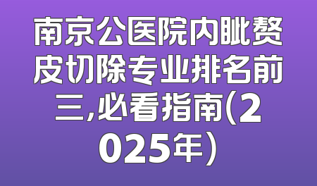 南京公医院内眦赘皮切除专业排名前三，必看指南（2025年）