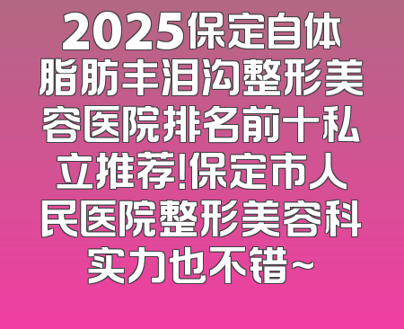 2025保定自体脂肪丰泪沟整形美容医院排名前十私立推荐！保定市人民医院整形美容科实力也不错~
