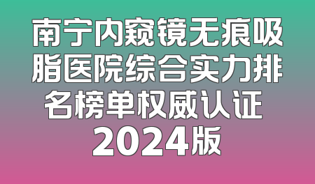 南宁内窥镜无痕吸脂医院综合实力排名榜单权威认证 2024版