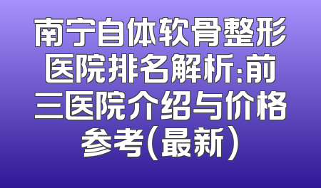 南宁自体软骨整形医院排名解析：前三医院介绍与价格参考（最新）