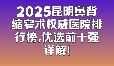 2025昆明鼻背缩窄术权威医院排行榜，优选前十强详解！