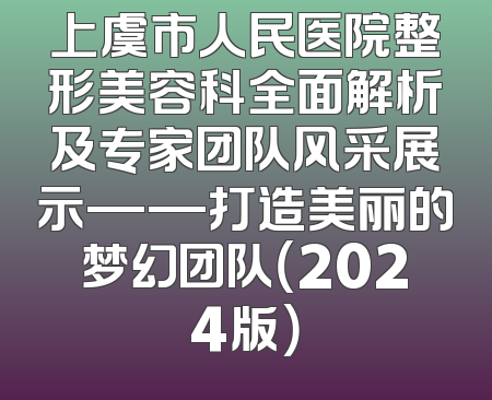 上虞市人民医院整形美容科全面解析及专家团队风采展示——打造美丽的梦幻团队（2024版）