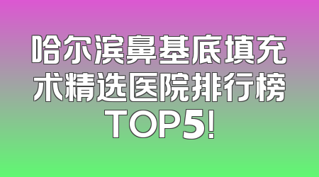 哈尔滨鼻基底填充术精选医院排行榜TOP5！