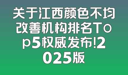 关于江西颜色不均改善机构排名Top5权威发布！2025版