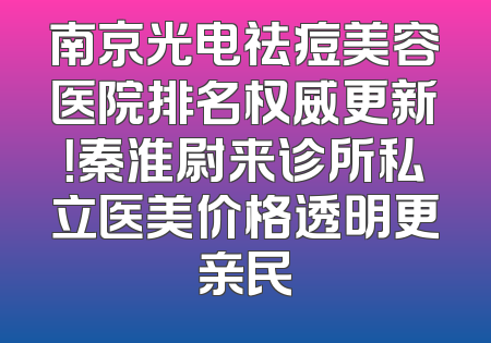 南京光电祛痘美容医院排名权威更新！秦淮尉来诊所私立医美价格透明更亲民