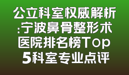 公立科室权威解析：宁波鼻骨整形术医院排名榜Top 5科室专业点评