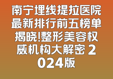 南宁埋线提拉医院最新排行前五榜单揭晓！整形美容权威机构大解密 2024版
