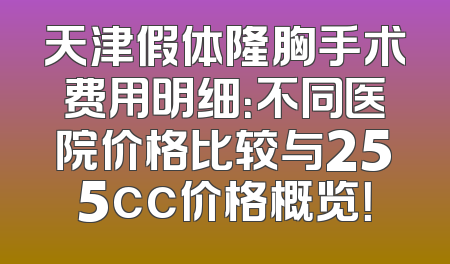 天津假体隆胸手术费用明细：不同医院价格比较与255cc价格概览！