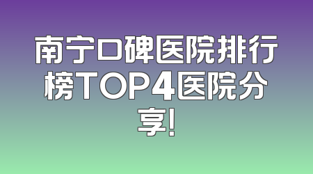 南宁口碑医院排行榜TOP4医院分享！