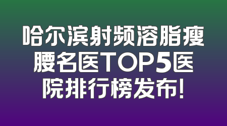 哈尔滨射频溶脂瘦腰名医TOP5医院排行榜发布！