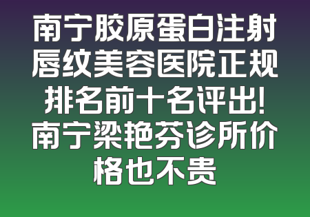 南宁胶原蛋白注射唇纹美容医院正规排名前十名评出！南宁梁艳芬诊所价格也不贵