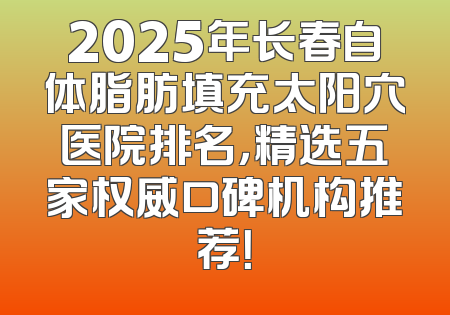 2025年长春自体脂肪填充太阳穴医院排名，精选五家权威口碑机构推荐！