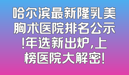 哈尔滨最新隆乳美胸术医院排名公示！年选新出炉，上榜医院大解密！