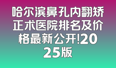 哈尔滨鼻孔内翻矫正术医院排名及价格最新公开！2025版