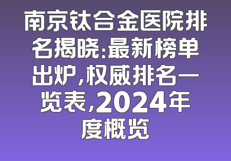 南京钛合金医院排名揭晓：最新榜单出炉，权威排名一览表，2024年度概览