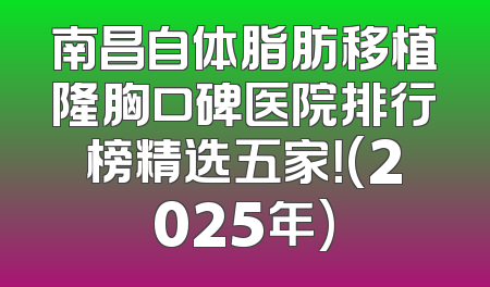 南昌自体脂肪移植隆胸口碑医院排行榜精选五家！(2025年)