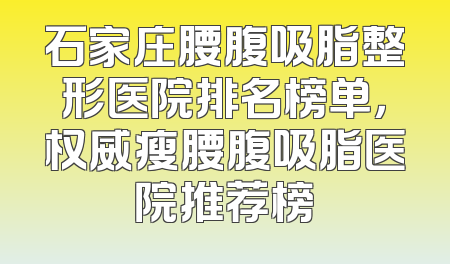 石家庄腰腹吸脂整形医院排名榜单，权威瘦腰腹吸脂医院推荐榜