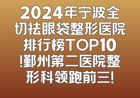 2024年宁波全切祛眼袋整形医院排行榜TOP10！鄞州第二医院整形科领跑前三！