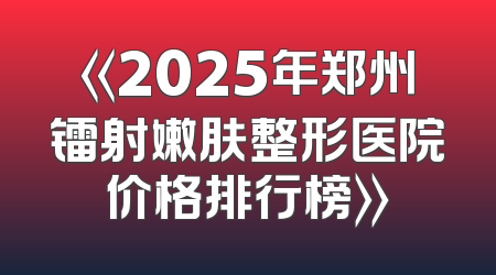 《2025年郑州镭射嫩肤整形医院价格排行榜》