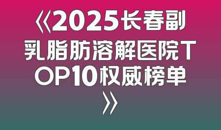 《2025长春副乳脂肪溶解医院TOP10权威榜单》