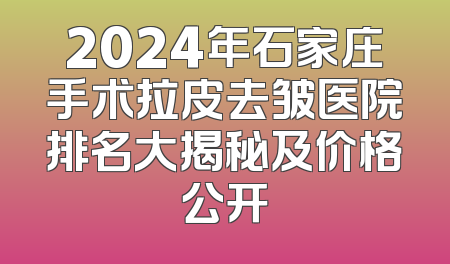 2024年石家庄手术拉皮去皱医院排名大揭秘及价格公开