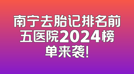 南宁去胎记排名前五医院2024榜单来袭！