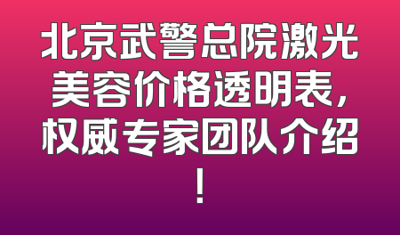 北京武警总院激光美容价格透明表，权威专家团队介绍！