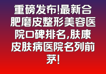 重磅发布！最新合肥磨皮整形美容医院口碑排名，肤康皮肤病医院名列前茅！