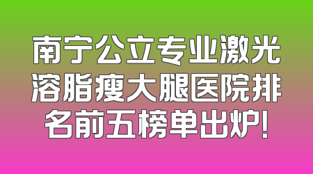 南宁公立专业激光溶脂瘦大腿医院排名前五榜单出炉！