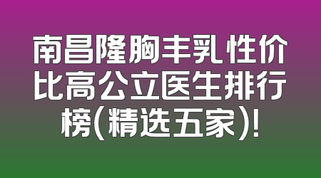 南昌隆胸丰乳性价比高公立医生排行榜（精选五家）！
