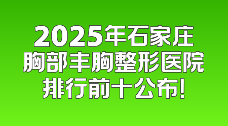 2025年石家庄胸部丰胸整形医院排行前十公布！