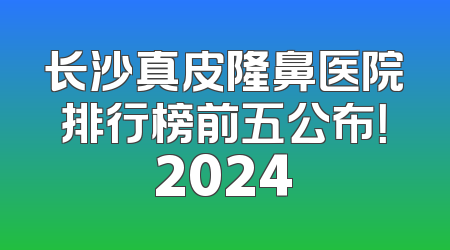 长沙真皮隆鼻医院排行榜前五公布！2024