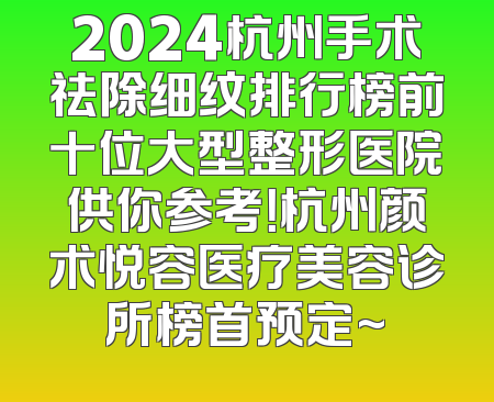 2024杭州手术祛除细纹排行榜前十位大型整形医院供你参考！杭州颜术悦容医疗美容诊所榜首预定~