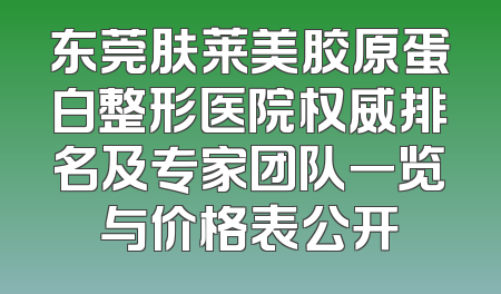 东莞肤莱美胶原蛋白整形医院权威排名及专家团队一览与价格表公开