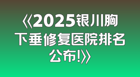 《2025银川胸下垂修复医院排名公布！》