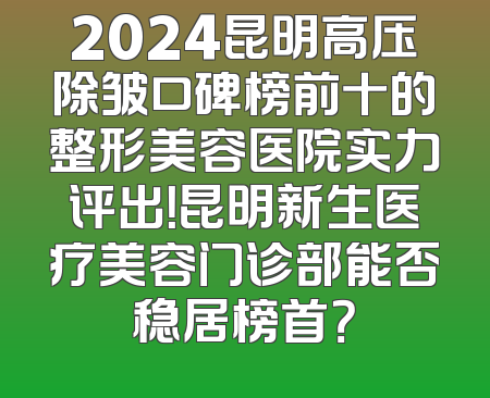 2024昆明高压除皱口碑榜前十的整形美容医院实力评出！昆明新生医疗美容门诊部能否稳居榜首？