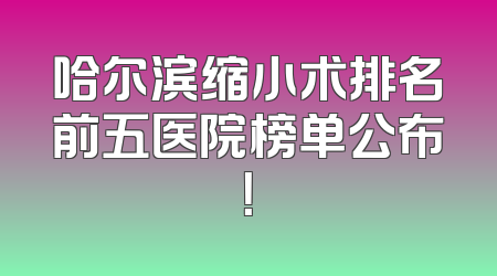 哈尔滨缩小术排名前五医院榜单公布！
