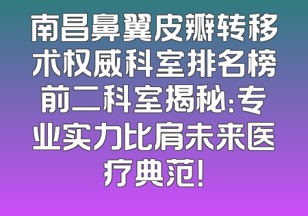 南昌鼻翼皮瓣转移术权威科室排名榜前二科室揭秘：专业实力比肩未来医疗典范！