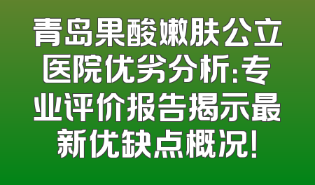 青岛果酸嫩肤公立医院优劣分析：专业评价报告揭示最新优缺点概况！