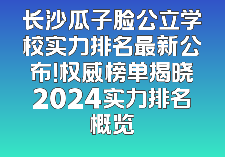 长沙瓜子脸公立学校实力排名最新公布！权威榜单揭晓2024实力排名概览